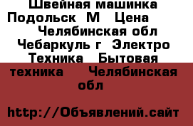 Швейная машинка Подольск-“М › Цена ­ 1 500 - Челябинская обл., Чебаркуль г. Электро-Техника » Бытовая техника   . Челябинская обл.